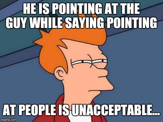 Futurama Fry Meme | HE IS POINTING AT THE GUY WHILE SAYING POINTING AT PEOPLE IS UNACCEPTABLE... | image tagged in memes,futurama fry | made w/ Imgflip meme maker