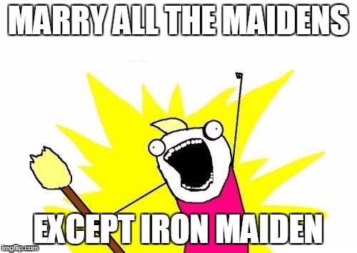 X All The Y Meme | MARRY ALL THE MAIDENS EXCEPT IRON MAIDEN | image tagged in memes,x all the y | made w/ Imgflip meme maker