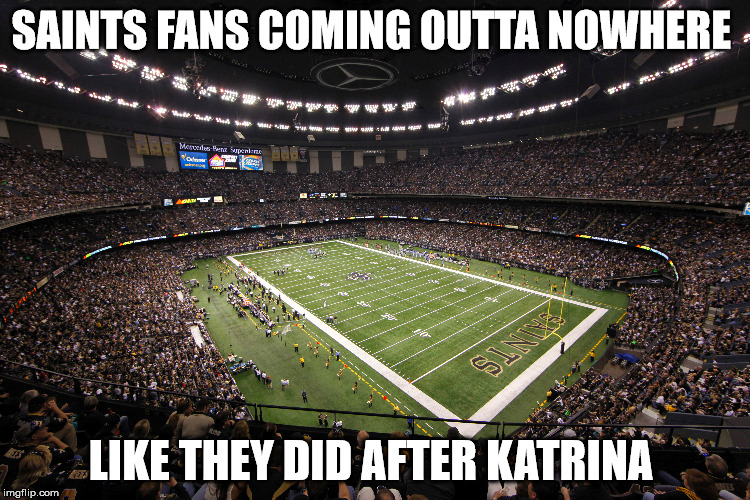 Saints fans | SAINTS FANS COMING OUTTA NOWHERE; LIKE THEY DID AFTER KATRINA | image tagged in saints,nfl | made w/ Imgflip meme maker