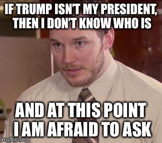 Afraid To Ask Andy (Closeup) Meme | IF TRUMP ISN’T MY PRESIDENT, THEN I DON’T KNOW WHO IS; AND AT THIS POINT I AM AFRAID TO ASK | image tagged in memes,afraid to ask andy closeup | made w/ Imgflip meme maker