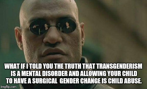 Matrix Morpheus Meme |  WHAT IF I TOLD YOU THE TRUTH THAT TRANSGENDERISM IS A MENTAL DISORDER AND ALLOWING YOUR CHILD TO HAVE A SURGICAL  GENDER CHANGE IS CHILD ABUSE. | image tagged in memes,matrix morpheus | made w/ Imgflip meme maker