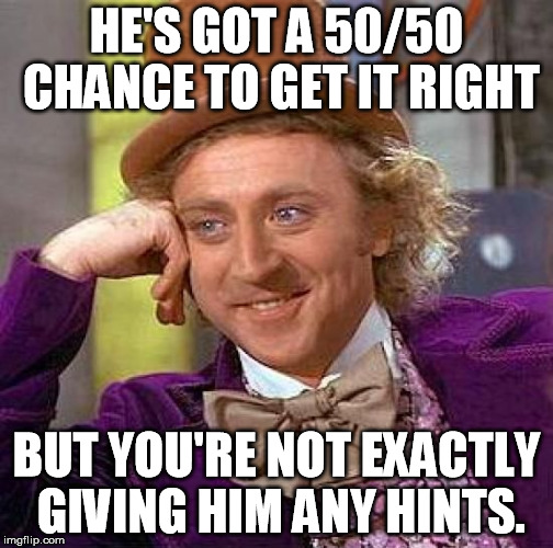 Creepy Condescending Wonka Meme | HE'S GOT A 50/50 CHANCE TO GET IT RIGHT BUT YOU'RE NOT EXACTLY GIVING HIM ANY HINTS. | image tagged in memes,creepy condescending wonka | made w/ Imgflip meme maker