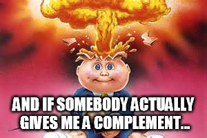 Adam Bomb (mind blown) | AND IF SOMEBODY ACTUALLY GIVES ME A COMPLEMENT... | image tagged in adam bomb mind blown | made w/ Imgflip meme maker