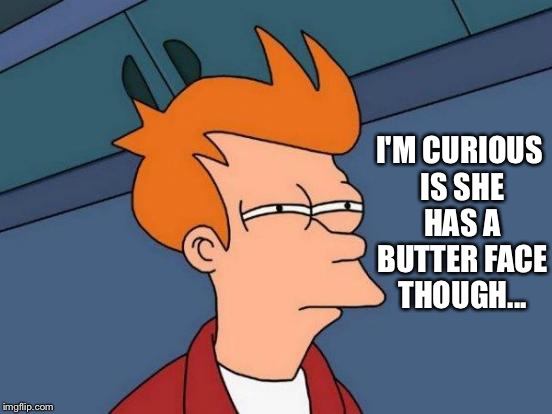 Futurama Fry Meme | I'M CURIOUS IS SHE HAS A BUTTER FACE THOUGH... | image tagged in memes,futurama fry | made w/ Imgflip meme maker