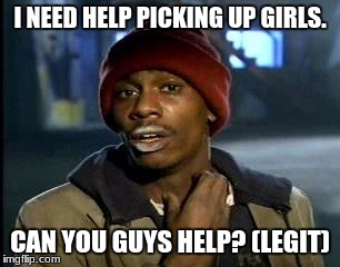 Y'all Got Any More Of That Meme | I NEED HELP PICKING UP GIRLS. CAN YOU GUYS HELP? (LEGIT) | image tagged in memes,yall got any more of | made w/ Imgflip meme maker