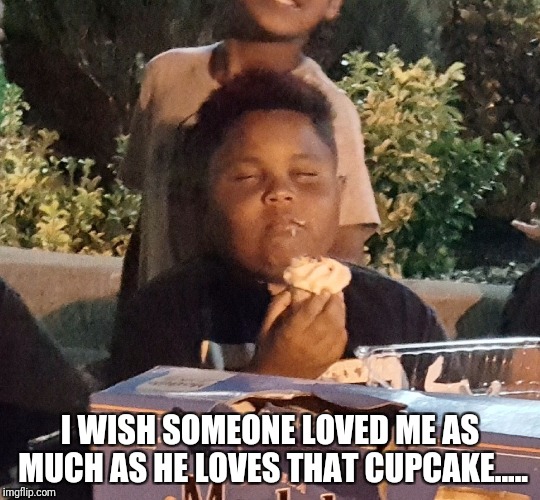 I WISH SOMEONE LOVED ME AS MUCH AS HE LOVES THAT CUPCAKE..... | image tagged in i wish someone loved me as much as he loves that cupcake | made w/ Imgflip meme maker