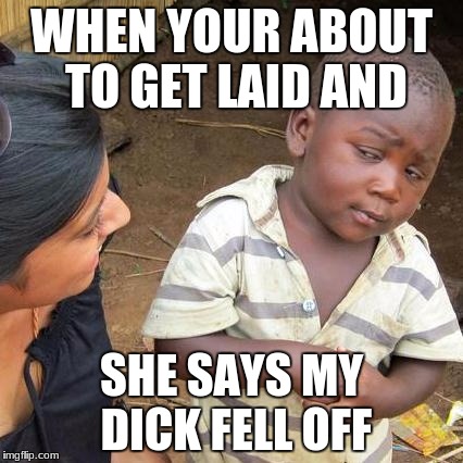 Third World Skeptical Kid Meme | WHEN YOUR ABOUT TO GET LAID AND; SHE SAYS MY DICK FELL OFF | image tagged in memes,third world skeptical kid | made w/ Imgflip meme maker