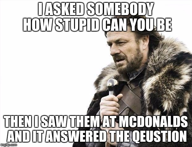 Brace Yourselves X is Coming Meme | I ASKED SOMEBODY HOW STUPID CAN YOU BE; THEN I SAW THEM AT MCDONALDS AND IT ANSWERED THE QEUSTION | image tagged in memes,brace yourselves x is coming | made w/ Imgflip meme maker
