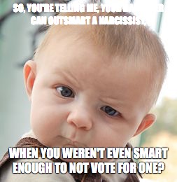 Skeptical Baby Meme | SO, YOU'RE TELLING ME, YOUR DAUGHTER CAN OUTSMART A NARCISSIST, WHEN YOU WEREN'T EVEN SMART ENOUGH TO NOT VOTE FOR ONE? | image tagged in memes,skeptical baby | made w/ Imgflip meme maker