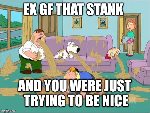 Family Guy Puke | EX GF THAT STANK; AND YOU WERE JUST TRYING TO BE NICE | image tagged in family guy puke | made w/ Imgflip meme maker