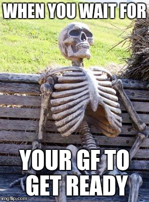 Waiting Skeleton Meme | WHEN YOU WAIT FOR; YOUR GF TO GET READY | image tagged in memes,waiting skeleton | made w/ Imgflip meme maker