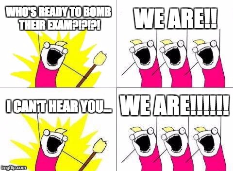 What Do We Want | WHO'S READY TO BOMB THEIR EXAM?!?!?! WE ARE!! WE ARE!!!!!! I CAN'T HEAR YOU... | image tagged in memes,what do we want | made w/ Imgflip meme maker