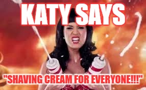 KATY SAYS "SHAVING CREAM FOR EVERYONE!!!" | made w/ Imgflip meme maker