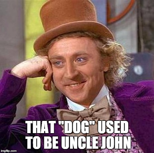 Creepy Condescending Wonka Meme | THAT "DOG" USED TO BE UNCLE JOHN | image tagged in memes,creepy condescending wonka | made w/ Imgflip meme maker