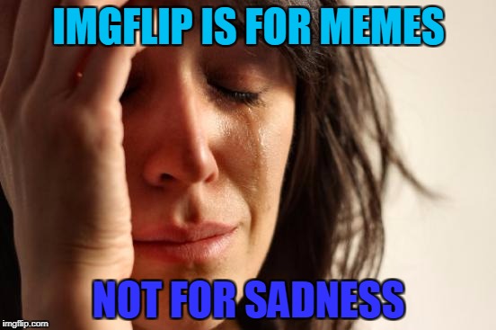 I thought memes we're supposed to be funny! What is this?! | IMGFLIP IS FOR MEMES; NOT FOR SADNESS | image tagged in memes,first world problems | made w/ Imgflip meme maker