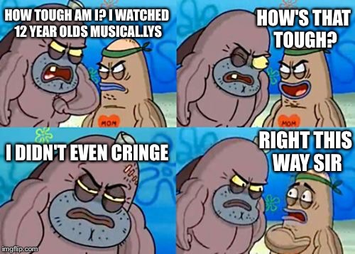 How Tough Are You | HOW TOUGH AM I? I WATCHED 12 YEAR OLDS MUSICAL.LYS; HOW'S THAT TOUGH? RIGHT THIS WAY SIR; I DIDN'T EVEN CRINGE | image tagged in memes,how tough are you | made w/ Imgflip meme maker