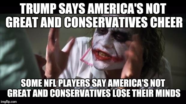 And everybody loses their minds Meme | TRUMP SAYS AMERICA'S NOT GREAT AND CONSERVATIVES CHEER; SOME NFL PLAYERS SAY AMERICA'S NOT GREAT AND CONSERVATIVES LOSE THEIR MINDS | image tagged in memes,and everybody loses their minds | made w/ Imgflip meme maker