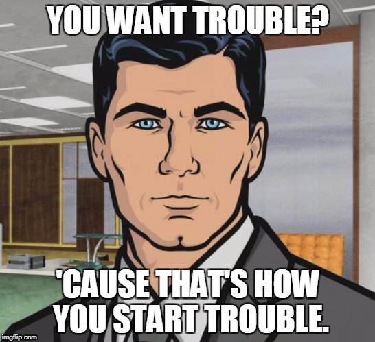 Archer Meme | YOU WANT TROUBLE? 'CAUSE THAT'S HOW YOU START TROUBLE. | image tagged in memes,archer | made w/ Imgflip meme maker
