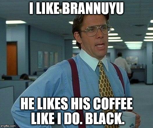 That Would Be Great Meme | I LIKE BRANNUYU; HE LIKES HIS COFFEE LIKE I DO. BLACK. | image tagged in memes,that would be great | made w/ Imgflip meme maker