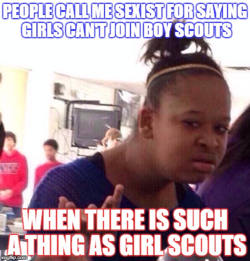 Black Girl Wat Meme | PEOPLE CALL ME SEXIST FOR SAYING GIRLS CAN'T JOIN BOY SCOUTS; WHEN THERE IS SUCH A THING AS GIRL SCOUTS | image tagged in memes,liberal logic | made w/ Imgflip meme maker