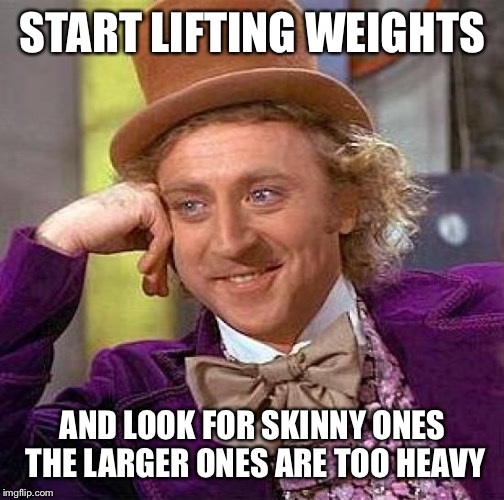 Creepy Condescending Wonka Meme | START LIFTING WEIGHTS AND LOOK FOR SKINNY ONES THE LARGER ONES ARE TOO HEAVY | image tagged in memes,creepy condescending wonka | made w/ Imgflip meme maker