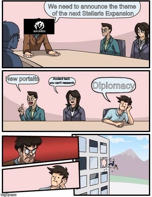 Boardroom Meeting Suggestion Meme | We need to announce the theme of the next Stellaris Expansion; New portaits; Ancient tech you can't research; Diplomacy | image tagged in memes,boardroom meeting suggestion | made w/ Imgflip meme maker
