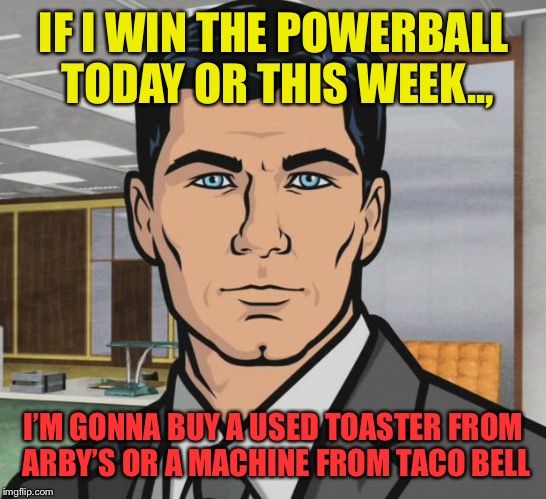 Archer Meme | IF I WIN THE POWERBALL TODAY OR THIS WEEK.., I’M GONNA BUY A USED TOASTER FROM ARBY’S OR A MACHINE FROM TACO BELL | image tagged in memes,archer | made w/ Imgflip meme maker