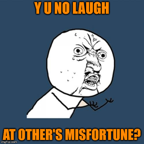 Y U No Meme | Y U NO LAUGH AT OTHER'S MISFORTUNE? | image tagged in memes,y u no | made w/ Imgflip meme maker