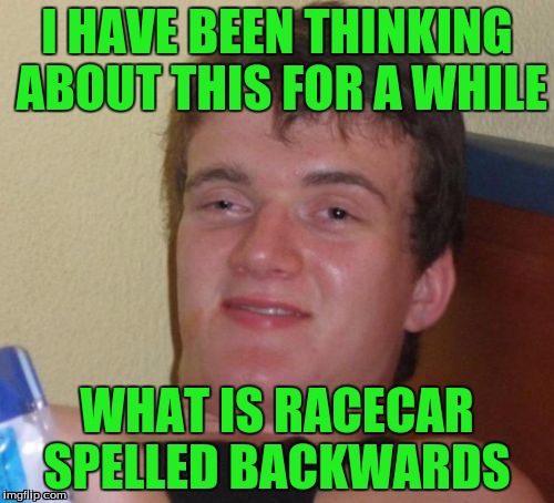10 Guy | I HAVE BEEN THINKING ABOUT THIS FOR A WHILE; WHAT IS RACECAR SPELLED BACKWARDS | image tagged in memes,10 guy | made w/ Imgflip meme maker