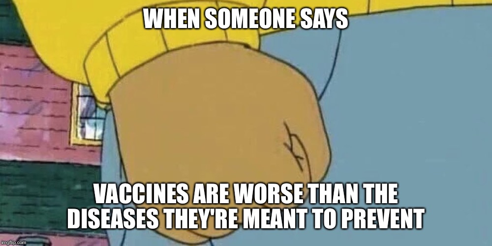 Arthur's Fist | WHEN SOMEONE SAYS; VACCINES ARE WORSE THAN THE DISEASES THEY'RE MEANT TO PREVENT | image tagged in arthur's fist | made w/ Imgflip meme maker