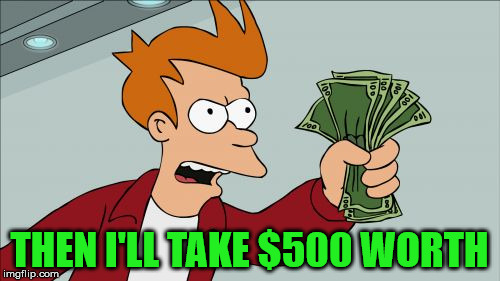 Take My Money Fry | THEN I'LL TAKE $500 WORTH | image tagged in take my money fry | made w/ Imgflip meme maker