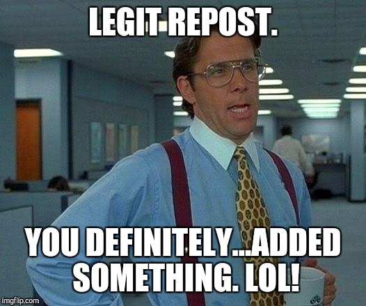 That Would Be Great Meme | LEGIT REPOST. YOU DEFINITELY...ADDED SOMETHING. LOL! | image tagged in memes,that would be great | made w/ Imgflip meme maker