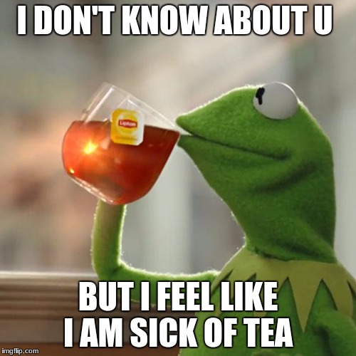 But That's None Of My Business Meme | I DON'T KNOW ABOUT U; BUT I FEEL LIKE I AM SICK OF TEA | image tagged in memes,but thats none of my business,kermit the frog | made w/ Imgflip meme maker