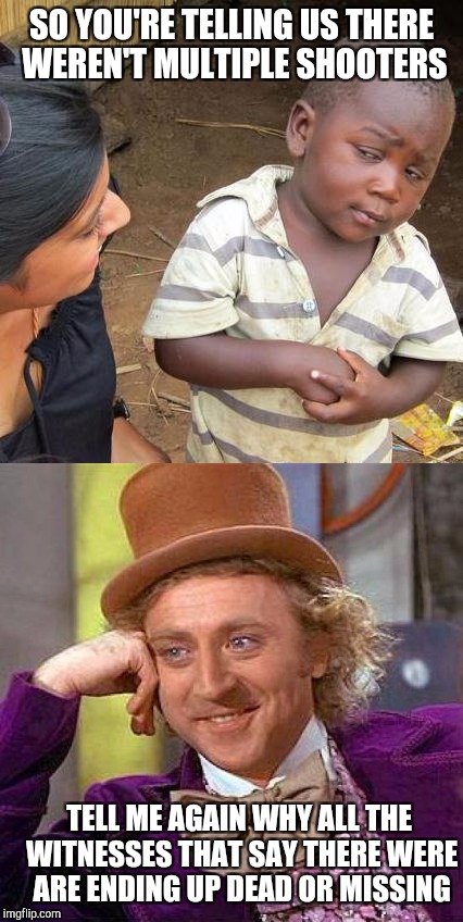 Vegas is a Conspiracy  | SO YOU'RE TELLING US THERE WEREN'T MULTIPLE SHOOTERS; TELL ME AGAIN WHY ALL THE WITNESSES THAT SAY THERE WERE ARE ENDING UP DEAD OR MISSING | image tagged in third world skeptical kid,creepy condescending wonka,memes | made w/ Imgflip meme maker
