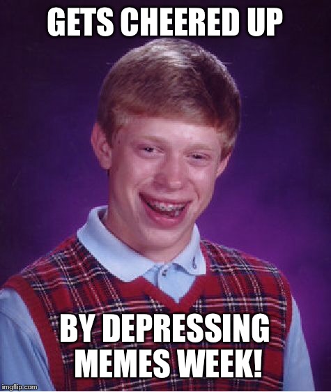 Bad Luck Brian Meme | GETS CHEERED UP BY DEPRESSING MEMES WEEK! | image tagged in memes,bad luck brian | made w/ Imgflip meme maker