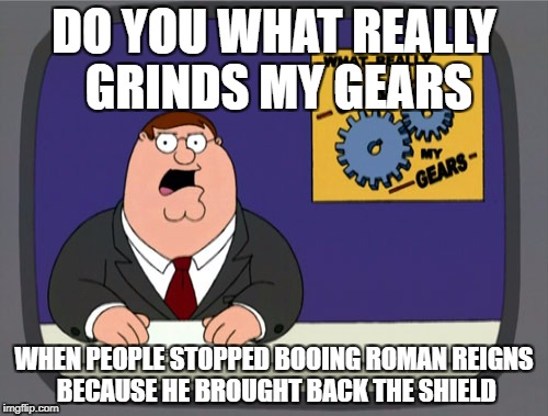 Peter Griffin News about Roman Reigns | DO YOU WHAT REALLY GRINDS MY GEARS; WHEN PEOPLE STOPPED BOOING ROMAN REIGNS BECAUSE HE BROUGHT BACK THE SHIELD | image tagged in memes,peter griffin news,wwe,roman reigns,shield | made w/ Imgflip meme maker