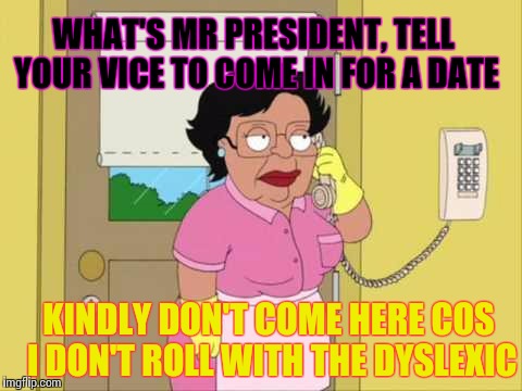 Consuela Meme | WHAT'S MR PRESIDENT, TELL YOUR VICE TO COME IN FOR A DATE; KINDLY DON'T COME HERE COS I DON'T ROLL WITH THE DYSLEXIC | image tagged in memes,consuela | made w/ Imgflip meme maker