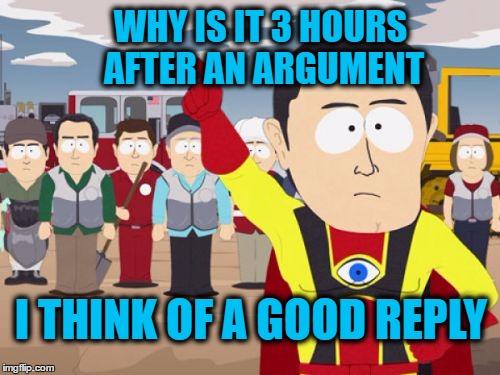 Captain Hindsight |  WHY IS IT 3 HOURS AFTER AN ARGUMENT; I THINK OF A GOOD REPLY | image tagged in memes,captain hindsight,funny,argument,good | made w/ Imgflip meme maker