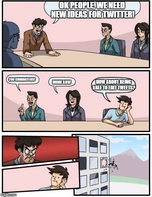 Boardroom Meeting Suggestion Meme | OK PEOPLE, WE NEED NEW IDEAS FOR TWITTER! 280 CHARACTERS! HOW ABOUT BEING ABLE TO EDIT TWEETS? MORE ADS! | image tagged in memes,boardroom meeting suggestion | made w/ Imgflip meme maker