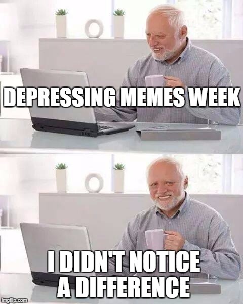 Just Another Day. Depressing Meme Week Oct 11-18 A NeverSayMemes Event |  DEPRESSING MEMES WEEK; I DIDN'T NOTICE A DIFFERENCE | image tagged in memes,hide the pain harold | made w/ Imgflip meme maker
