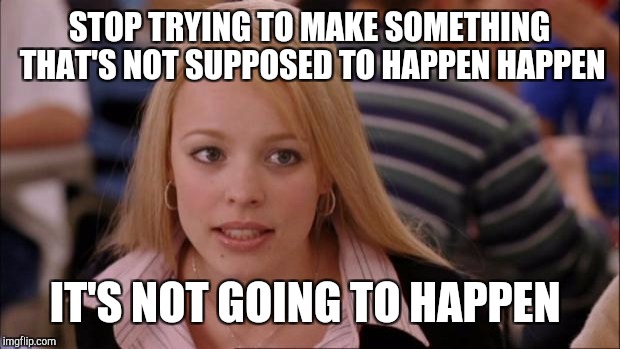 Its Not Going To Happen Meme | STOP TRYING TO MAKE SOMETHING THAT'S NOT SUPPOSED TO HAPPEN HAPPEN; IT'S NOT GOING TO HAPPEN | image tagged in memes,its not going to happen | made w/ Imgflip meme maker