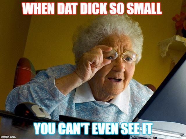 Grandma Finds The Internet Meme | WHEN DAT DICK SO SMALL; YOU CAN'T EVEN SEE IT | image tagged in memes,grandma finds the internet | made w/ Imgflip meme maker