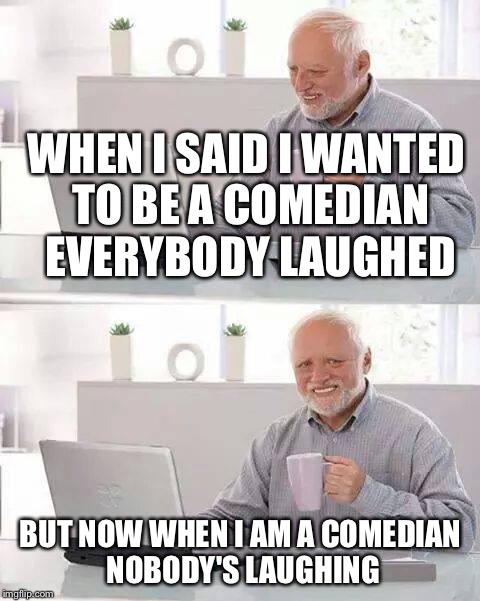 Hide the Pain Harold Meme | WHEN I SAID I WANTED TO BE A COMEDIAN EVERYBODY LAUGHED; BUT NOW WHEN I AM A COMEDIAN NOBODY'S LAUGHING | image tagged in memes,hide the pain harold | made w/ Imgflip meme maker