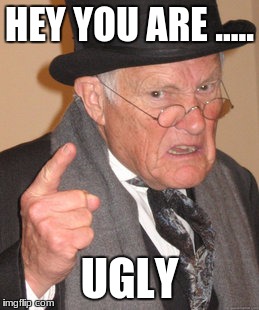 Back In My Day Meme | HEY YOU ARE ..... UGLY | image tagged in memes,back in my day | made w/ Imgflip meme maker