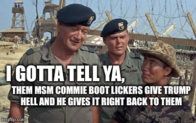 John Wayne Trump | I GOTTA TELL YA, THEM MSM COMMIE BOOT LICKERS GIVE TRUMP HELL AND HE GIVES IT RIGHT BACK TO THEM | image tagged in john wayne,trump,veterans | made w/ Imgflip meme maker