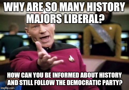 Picard Wtf Meme | WHY ARE SO MANY HISTORY MAJORS LIBERAL? HOW CAN YOU BE INFORMED ABOUT HISTORY AND STILL FOLLOW THE DEMOCRATIC PARTY? | image tagged in memes,picard wtf | made w/ Imgflip meme maker