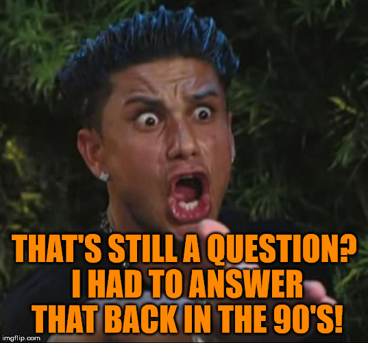 Pauly | THAT'S STILL A QUESTION? I HAD TO ANSWER THAT BACK IN THE 90'S! | image tagged in pauly | made w/ Imgflip meme maker
