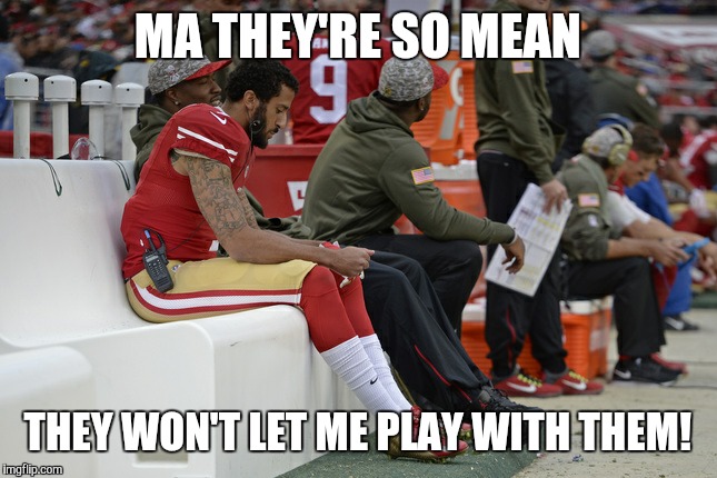 Colin Kaepernick Participation | MA THEY'RE SO MEAN; THEY WON'T LET ME PLAY WITH THEM! | image tagged in colin kaepernick participation | made w/ Imgflip meme maker