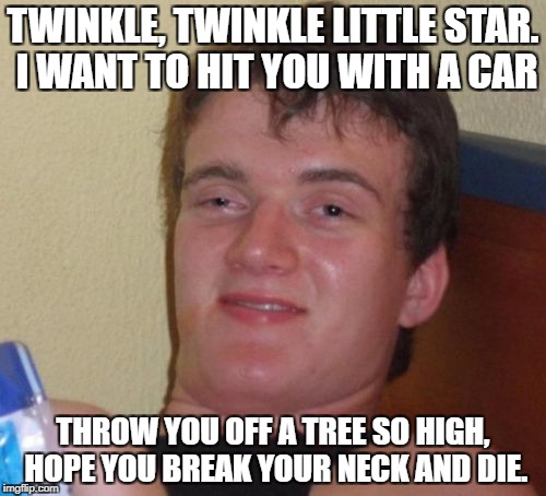 Ten guy loves his childhood songs | TWINKLE, TWINKLE LITTLE STAR. I WANT TO HIT YOU WITH A CAR; THROW YOU OFF A TREE SO HIGH, HOPE YOU BREAK YOUR NECK AND DIE. | image tagged in memes,10 guy | made w/ Imgflip meme maker