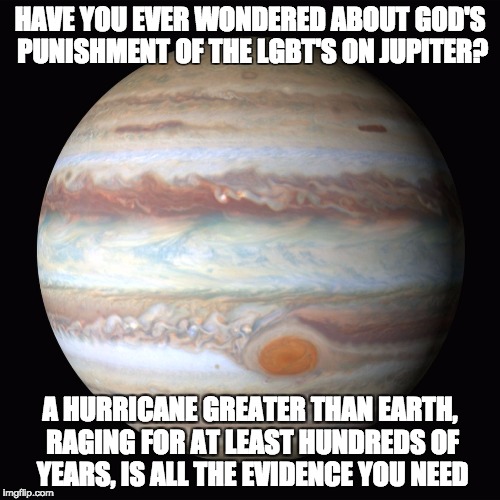 Jupiter | HAVE YOU EVER WONDERED ABOUT GOD'S PUNISHMENT OF THE LGBT'S ON JUPITER? A HURRICANE GREATER THAN EARTH, RAGING FOR AT LEAST HUNDREDS OF YEARS, IS ALL THE EVIDENCE YOU NEED | image tagged in jupiter | made w/ Imgflip meme maker